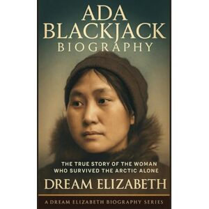 Elizabeth, Dream Ada Blackjack Biography: The True Story of the Woman Who Survived the Arctic Alone (BIOGRAPHY OF THE WOMEN WHO DARED SERIES) Elizabeth, Dream Ada Blackjack Biography: The True Story of the Woman Who Survived the Arctic Alone (BIOGRAPHY OF THE WOMEN WHO DARED SERIES)