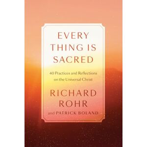 Rohr, Richard Every Thing Is Sacred: 40 Practices and Reflections on the Universal Christ Rohr, Richard Every Thing Is Sacred: 40 Practices and Reflections on the Universal Christ