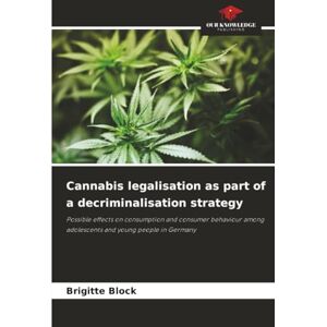 Block, Brigitte Cannabis legalisation as part of a decriminalisation strategy: Possible effects on consumption and consumer behaviour among adolescents and young people in Germany Block, Brigitte Cannabis legalisation as part of a decriminalisation strategy: Possible effects on consumption and consumer behaviour among adolescents and young people in Germany
