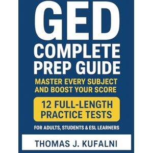 Kufalni, Thomas j. GED Complete Prep Guide: Master Every Subject and Boost Your Score: 12 Full-Length Practice Tests + Weekly Skill Drills for Adults, Students & ESL Learners Kufalni, Thomas j. GED Complete Prep Guide: Master Every Subject and Boost Your Score: 12 Full-Length Practice Tests + Weekly Skill Drills for Adults, Students & ESL Learners
