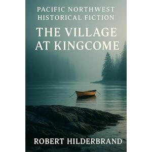 Hilderbrand, Robert Pacific Northwest Historical Fiction: The Village At Kingcome: A British Columbia Village Saga Of Arrival, Loss, And Community Hilderbrand, Robert Pacific Northwest Historical Fiction: The Village At Kingcome: A British Columbia Village Saga Of Arrival, Loss, And Community