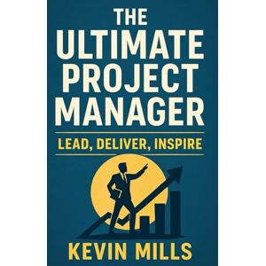 Mills, Kevin The Ultimate Project Manager: Lead, Deliver, Inspire Mills, Kevin The Ultimate Project Manager: Lead, Deliver, Inspire