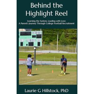 Hillstock PhD, Laurie G Behind the Highlight Reel: Learning the System, Leading with Love: A Parent’s Journey Through College Football Recruitment Hillstock PhD, Laurie G Behind the Highlight Reel: Learning the System, Leading with Love: A Parent’s Journey Through College Football Recruitment