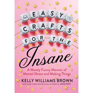 Brown, Kelly Williams Easy Crafts for the Insane: A Mostly Funny Memoir of Mental Illness and Making Things Brown, Kelly Williams Easy Crafts for the Insane: A Mostly Funny Memoir of Mental Illness and Making Things