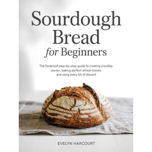 Evelyn Harcourt Sourdough Bread for Beginners: The Foolproof Step-by-Step Guide to Creating a Bubbly Starter, Baking Perfect Artisan Loaves, and Using Every Bit of Discard Evelyn Harcourt Sourdough Bread for Beginners: The Foolproof Step-by-Step Guide to Creating a Bubbly Starter, Baking Perfect Artisan Loaves, and Using Every Bit of Discard