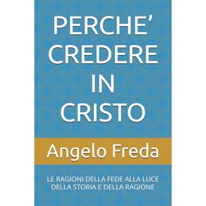 Freda, Angelo PERCHE’ CREDERE IN CRISTO: LE RAGIONI DELLA FEDE ALLA LUCE DELLA STORIA E DELLA RAGIONE (IL LIBRO DEL PERCHE') Freda, Angelo PERCHE’ CREDERE IN CRISTO: LE RAGIONI DELLA FEDE ALLA LUCE DELLA STORIA E DELLA RAGIONE (IL LIBRO DEL PERCHE')