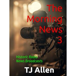 Allen, TJ The Morning News 3: Historic Radio News Broadcasts Allen, TJ The Morning News 3: Historic Radio News Broadcasts
