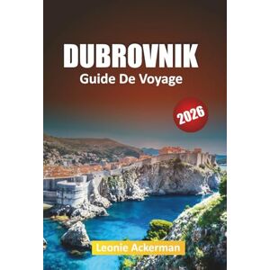 Leonie Ackerman, Leonie Ackerman DUBROVNIK GUIDE DE VOYAGE 2026: Les remparts de la ville, les escapades insulaires, les promenades pittoresques, la cuisine locale et les expériences culturelles Leonie Ackerman, Leonie Ackerman DUBROVNIK GUIDE DE VOYAGE 2026: Les remparts de la ville, les escapades insulaires, les promenades pittoresques, la cuisine locale et les expériences culturelles