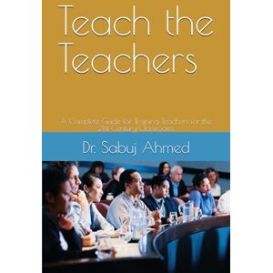 Ahmed Teach the Teachers: A Complete Guide for Training Teachers for the 21st Century Classrooms Ahmed Teach the Teachers: A Complete Guide for Training Teachers for the 21st Century Classrooms
