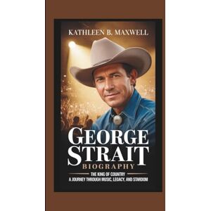 B. Maxwell, Kathleen GEORGE STRAIT BIOGRAPHY: The King of Country – A Journey Through Music, Legacy, and Stardom B. Maxwell, Kathleen GEORGE STRAIT BIOGRAPHY: The King of Country – A Journey Through Music, Legacy, and Stardom