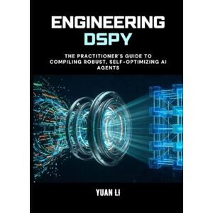 Li, Yuan Engineering DSPy: The Practitioner's Guide to Compiling Robust, Self-Optimizing AI Agents Li, Yuan Engineering DSPy: The Practitioner's Guide to Compiling Robust, Self-Optimizing AI Agents