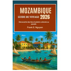 Nguyen, Frank E. MOZAMBIQUE GUIDE DE VOYAGE 2026: Découverte des îles et plaisirs culturels au paradis Nguyen, Frank E. MOZAMBIQUE GUIDE DE VOYAGE 2026: Découverte des îles et plaisirs culturels au paradis