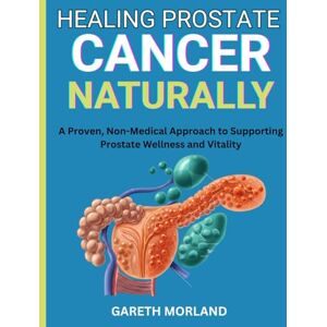 Morland, Gareth Healing Prostate Cancer Naturally: A Proven, Non-Medical Approach to Supporting Prostate Wellness and Vitality Morland, Gareth Healing Prostate Cancer Naturally: A Proven, Non-Medical Approach to Supporting Prostate Wellness and Vitality