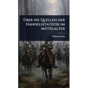 Stieda, Wilhelm Über die Quellen der Handelsstatistik im Mittelalter Stieda, Wilhelm Über die Quellen der Handelsstatistik im Mittelalter
