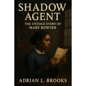 Brooks, Adrian L. Shadow Agent: The Untold Story of Mary Bowser Brooks, Adrian L. Shadow Agent: The Untold Story of Mary Bowser