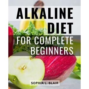 Blair, Sophia L. Alkaline Diet For Complete Beginners: Understanding pH and Reclaiming Your Health Discover the Power of Alkaline Foods and Achieve Optimal Well-Being with This Comprehensive Guide Blair, Sophia L. Alkaline Diet For Complete Beginners: Understanding pH and Reclaiming Your Health Discover the Power of Alkaline Foods and Achieve Optimal Well-Being with This Comprehensive Guide
