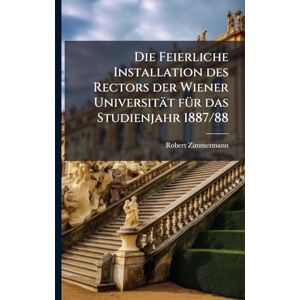 Zimmermann, Robert Die Feierliche Installation des Rectors der Wiener Universität fÃ1/4r das Studienjahr 1887/88 Zimmermann, Robert Die Feierliche Installation des Rectors der Wiener Universität fÃ1/4r das Studienjahr 1887/88