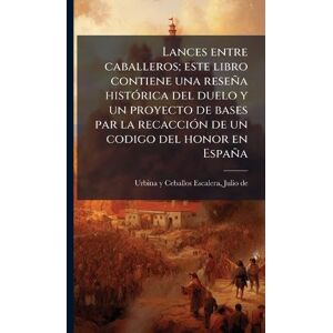 Urbina y Ceballos-Escalera, Julio De Lances entre caballeros; este libro contiene una reseña histÃ3rica del duelo y un proyecto de bases par la recacciÃ3n de un codigo del honor en España Urbina y Ceballos-Escalera, Julio De Lances entre caballeros; este libro contiene una reseña histÃ3rica del duelo y un proyecto de bases par la recacciÃ3n de un codigo del honor en España