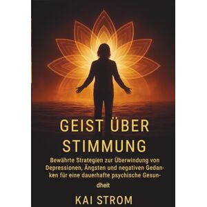 Strom, Kai Geist über Stimmung: Bewährte Strategien zur Überwindung von Depressionen, Ängsten und negativen Gedanken für eine dauerhafte psychische Gesundheit Strom, Kai Geist über Stimmung: Bewährte Strategien zur Überwindung von Depressionen, Ängsten und negativen Gedanken für eine dauerhafte psychische Gesundheit