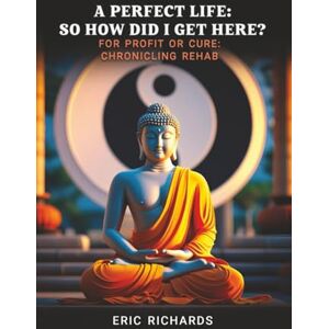 Richards, Eric A Perfect Life: So How Did I Get Here?: For Profit or Cure: Chronicling Rehab Richards, Eric A Perfect Life: So How Did I Get Here?: For Profit or Cure: Chronicling Rehab