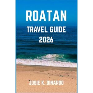 K. DINARDO, JOSIE ROATAN TRAVEL GUIDE 2026: Navigating the Bay Island Paradise: Dive Sites, Island Trails, and Insider Tips K. DINARDO, JOSIE ROATAN TRAVEL GUIDE 2026: Navigating the Bay Island Paradise: Dive Sites, Island Trails, and Insider Tips