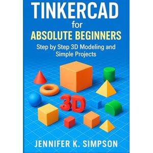 Simpson, Jennifer K. Tinkercad for Absolute Beginners: Step-by-Step 3D Modeling and Simple Projects Simpson, Jennifer K. Tinkercad for Absolute Beginners: Step-by-Step 3D Modeling and Simple Projects