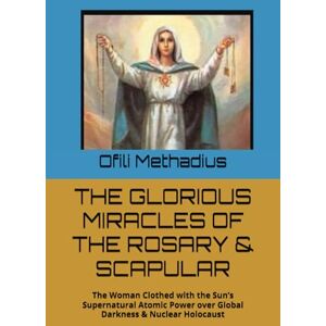 Iweanya, Mr OFILI Methadius THE GLORIOUS MIRACLES OF THE ROSARY & SCAPULAR: The Woman Clothed with the Sun’s Supernatural Atomic Power over Global Darkness & Nuclear Holocaust Iweanya, Mr OFILI Methadius THE GLORIOUS MIRACLES OF THE ROSARY & SCAPULAR: The Woman Clothed with the Sun’s Supernatural Atomic Power over Global Darkness & Nuclear Holocaust
