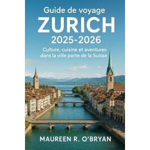 Obryan, MAUREEN R Guide de voyage Zurich 2025-2026: Culture, cuisine et aventures dans la ville porte de la Suisse Obryan, MAUREEN R Guide de voyage Zurich 2025-2026: Culture, cuisine et aventures dans la ville porte de la Suisse