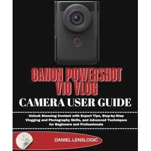 LensLogic, Daniel CANON POWERSHOT V10 VLOG CAMERA USER GUIDE: Unlock Stunning Content with Expert Tips, Step-by-Step Vlogging and Photography Skills, and Advanced Techniques for Beginners and Professionals LensLogic, Daniel CANON POWERSHOT V10 VLOG CAMERA USER GUIDE: Unlock Stunning Content with Expert Tips, Step-by-Step Vlogging and Photography Skills, and Advanced Techniques for Beginners and Professionals