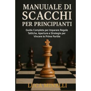 Minelli, Luca Manuale di scacchi per principianti Guida Completa per Imparare Regole, Tattiche, Aperture e Strategie per Vincere le Prime Partite Minelli, Luca Manuale di scacchi per principianti Guida Completa per Imparare Regole, Tattiche, Aperture e Strategie per Vincere le Prime Partite