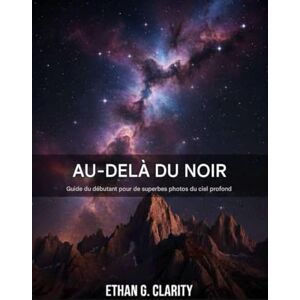 Clarity, Ethan G. Au-delà du noir: Guide du débutant pour réaliser de superbes astrophotographies du ciel profond Clarity, Ethan G. Au-delà du noir: Guide du débutant pour réaliser de superbes astrophotographies du ciel profond