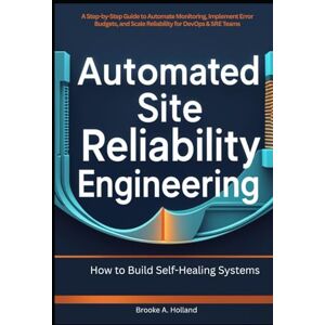 A. Holland, Brooke Automated Site Reliability Engineering: How to Build Self-Healing Systems: A Step-by-Step Guide to Automate Monitoring, Implement Error Budgets, and Scale Reliability for DevOps & SRE Teams A. Holland, Brooke Automated Site Reliability Engineering: How to Build Self-Healing Systems: A Step-by-Step Guide to Automate Monitoring, Implement Error Budgets, and Scale Reliability for DevOps & SRE Teams