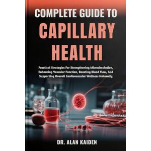 KAIDEN, DR. ALAN COMPLETE GUIDE TO CAPILLARY HEALTH: Practical Strategies For Strengthening Microcirculation, Enhancing Vascular Function, Boosting Blood Flow, And Supporting Overall Cardiovascular Wellness Naturally KAIDEN, DR. ALAN COMPLETE GUIDE TO CAPILLARY HEALTH: Practical Strategies For Strengthening Microcirculation, Enhancing Vascular Function, Boosting Blood Flow, And Supporting Overall Cardiovascular Wellness Naturally