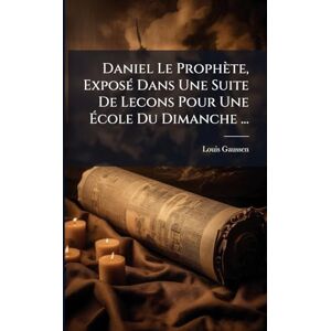 Gaussen, Louis Daniel Le Prophète, ExposÃ(c) Dans Une Suite De Lecons Pour Une École Du Dimanche ... Gaussen, Louis Daniel Le Prophète, ExposÃ(c) Dans Une Suite De Lecons Pour Une École Du Dimanche ...