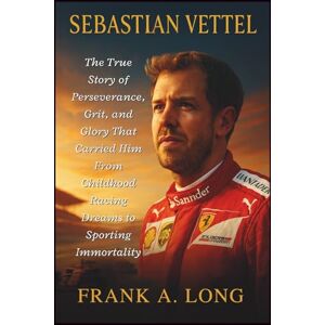 A. LONG, FRANK SEBASTIAN VETTEL: The True Story of Perseverance, Grit, and Glory That Carried Him From Childhood Racing Dreams to Sporting Immortality A. LONG, FRANK SEBASTIAN VETTEL: The True Story of Perseverance, Grit, and Glory That Carried Him From Childhood Racing Dreams to Sporting Immortality