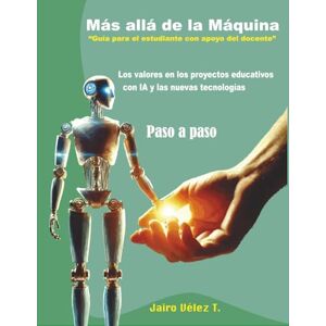 Velez, Jairo MÁS ALLÁ DE LA MAQUINA -VALORES EN LOS PROYECTOS EDUCATIVOS DE IA Y NUEVAS TECNOLOGIAS PASO APASO Velez, Jairo MÁS ALLÁ DE LA MAQUINA -VALORES EN LOS PROYECTOS EDUCATIVOS DE IA Y NUEVAS TECNOLOGIAS PASO APASO