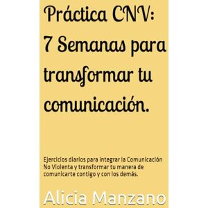 Manzano, Alicia Práctica CNV: 7 Semanas para transformar tu comunicación.: Un viaje práctico de autoescucha, empatía y expresión honesta para integrar la Comunicación No Violenta en tu vida diaria. Manzano, Alicia Práctica CNV: 7 Semanas para transformar tu comunicación.: Un viaje práctico de autoescucha, empatía y expresión honesta para integrar la Comunicación No Violenta en tu vida diaria.