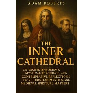 Roberts The Inner Cathedral: 333 Sacred Aphorisms, Mystical Teachings, and Contemplative Reflections from Christian Mystics, Benedictine Monks, and Medieval Spiritual Masters — Ancient Wisdom on Silence Roberts The Inner Cathedral: 333 Sacred Aphorisms, Mystical Teachings, and Contemplative Reflections from Christian Mystics, Benedictine Monks, and Medieval Spiritual Masters — Ancient Wisdom on Silence