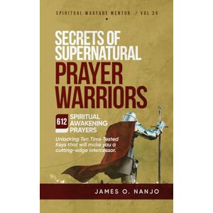 Nanjo, James Secrets of Supernatural Prayer Warriors: Unlocking Ten Time Tested Keys that will make you a Cutting-edge Intercessor (Spiritual Warfare Mentor) Nanjo, James Secrets of Supernatural Prayer Warriors: Unlocking Ten Time Tested Keys that will make you a Cutting-edge Intercessor (Spiritual Warfare Mentor)