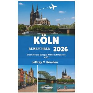 Rowden, Jeffrey C. KÖLN REISEFÜHRER 2026: Wo im Herzen Europas Antike auf Moderne trifft Rowden, Jeffrey C. KÖLN REISEFÜHRER 2026: Wo im Herzen Europas Antike auf Moderne trifft
