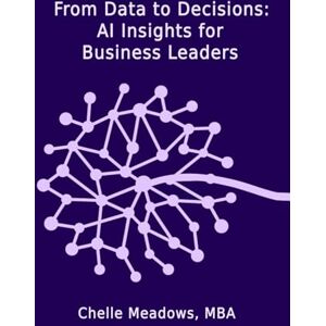 Meadows MBA, Chelle From Data to Decisions: AI Insights for Business Leaders: Understanding the Intersection of Technology, Leadership, and Innovation Meadows MBA, Chelle From Data to Decisions: AI Insights for Business Leaders: Understanding the Intersection of Technology, Leadership, and Innovation