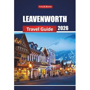 Brooks, Gary K. Leavenworth Travel Guide 2026: Explore Bavarian Village Charm, Outdoor Adventures, Festivals, Local Food, and Things to Do in Washington State Brooks, Gary K. Leavenworth Travel Guide 2026: Explore Bavarian Village Charm, Outdoor Adventures, Festivals, Local Food, and Things to Do in Washington State