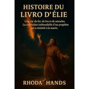 Hands, Rhoda HISTOIRE DU LIVRE D'ÉLIE:: Une vie de foi, de feu et de miracles. La conviction inébranlable d'un prophète qui a résisté à la marée. Hands, Rhoda HISTOIRE DU LIVRE D'ÉLIE:: Une vie de foi, de feu et de miracles. La conviction inébranlable d'un prophète qui a résisté à la marée.