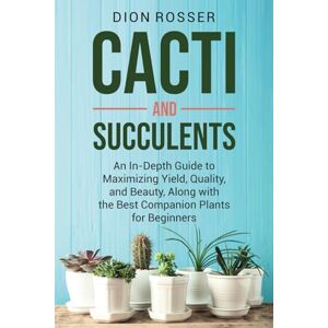 Rosser, Dion Cacti and Succulents: An In-Depth Guide to Maximizing Yield, Quality, and Beauty, Along with the Best Companion Plants for Beginners (Sustainable Gardening) Rosser, Dion Cacti and Succulents: An In-Depth Guide to Maximizing Yield, Quality, and Beauty, Along with the Best Companion Plants for Beginners (Sustainable Gardening)