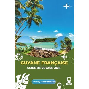 Hanson, Brandy webb GUYANE FRANÇAISE GUIDE DE VOYAGE 2026: Explorer le mystérieux littoral amazonien, la vie urbaine animée et le patrimoine européen au cœur de l'Amérique du Sud Hanson, Brandy webb GUYANE FRANÇAISE GUIDE DE VOYAGE 2026: Explorer le mystérieux littoral amazonien, la vie urbaine animée et le patrimoine européen au cœur de l'Amérique du Sud