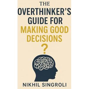 Singroli, Nikhil The Overthinker’s Guide for Making Good Decisions: A Practical Path to Clarity, Confidence, and Smarter Everyday Choices Singroli, Nikhil The Overthinker’s Guide for Making Good Decisions: A Practical Path to Clarity, Confidence, and Smarter Everyday Choices