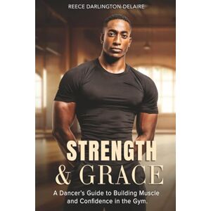 Darlington-Delaire, Reece Strength & Grace: A Dancer's Guide to Building Muscle and Confidence in the Gym Darlington-Delaire, Reece Strength & Grace: A Dancer's Guide to Building Muscle and Confidence in the Gym