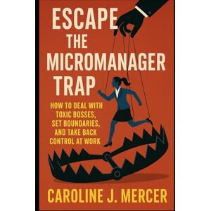 Mercer, Caroline J. Escape the Micromanager Trap: How to Deal with Toxic Bosses, Set Boundaries, and Take Back Control at Work Mercer, Caroline J. Escape the Micromanager Trap: How to Deal with Toxic Bosses, Set Boundaries, and Take Back Control at Work