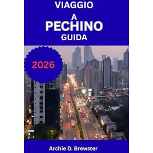 D. Brewster, Archie VIAGGIO A PECHINO GUIDA 2026: Scopri palazzi maestosi, mura storiche, giardini tranquilli e strade vivaci ricche di cultura D. Brewster, Archie VIAGGIO A PECHINO GUIDA 2026: Scopri palazzi maestosi, mura storiche, giardini tranquilli e strade vivaci ricche di cultura