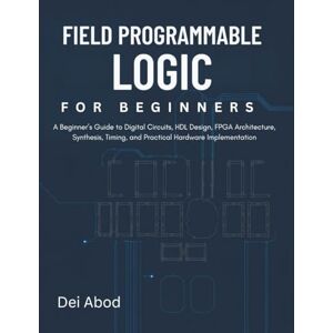 Abod, Dei Field Programmable Logic for Beginners: A Beginner’s Guide to Digital Circuits, HDL Design, FPGA Architecture, Synthesis, Timing, and Practical Hardware Implementation Abod, Dei Field Programmable Logic for Beginners: A Beginner’s Guide to Digital Circuits, HDL Design, FPGA Architecture, Synthesis, Timing, and Practical Hardware Implementation